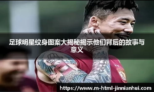 足球明星纹身图案大揭秘揭示他们背后的故事与意义