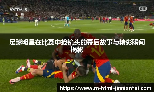 足球明星在比赛中抢镜头的幕后故事与精彩瞬间揭秘