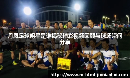 丹凤足球明星是谁揭秘精彩视频回顾与球场瞬间分享