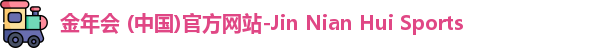 金年会 (中国)官方网站-Jin Nian Hui Sports
